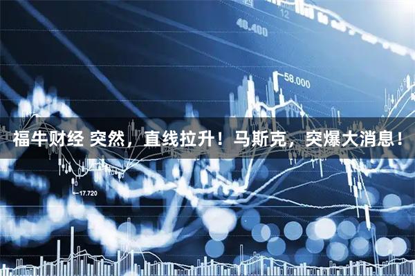 福牛财经 突然，直线拉升！马斯克，突爆大消息！
