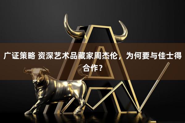 广证策略 资深艺术品藏家周杰伦，为何要与佳士得合作？