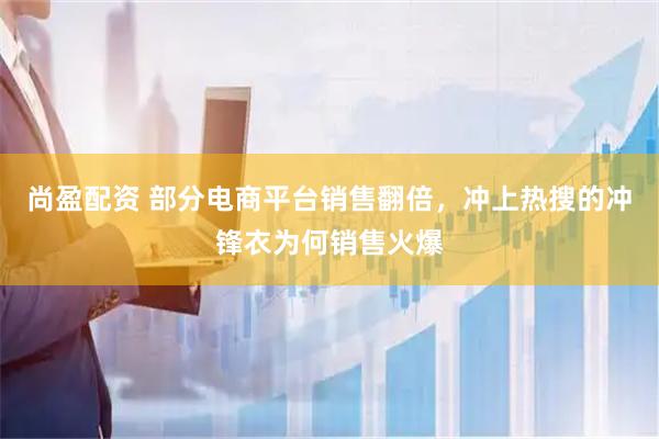 尚盈配资 部分电商平台销售翻倍，冲上热搜的冲锋衣为何销售火爆