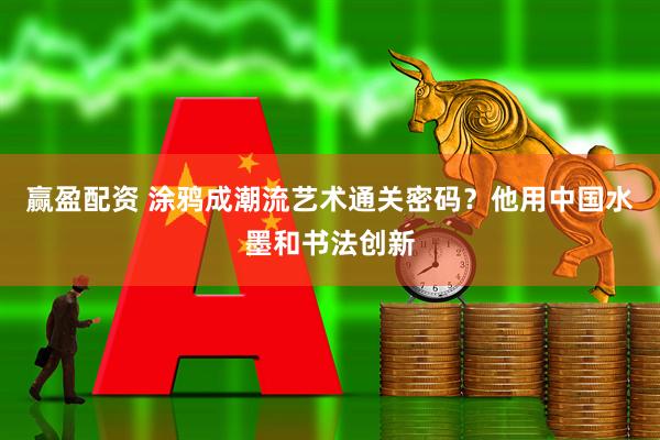 赢盈配资 涂鸦成潮流艺术通关密码？他用中国水墨和书法创新