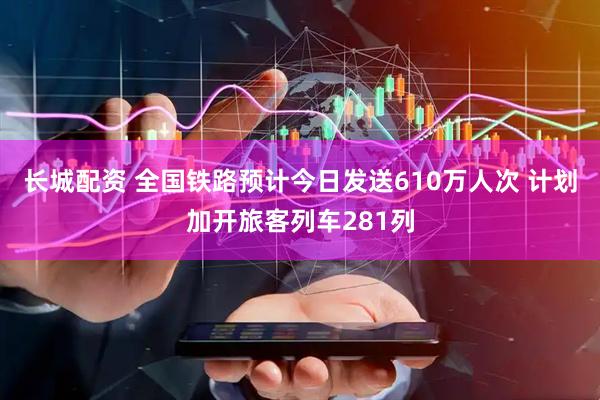 长城配资 全国铁路预计今日发送610万人次 计划加开旅客列车281列