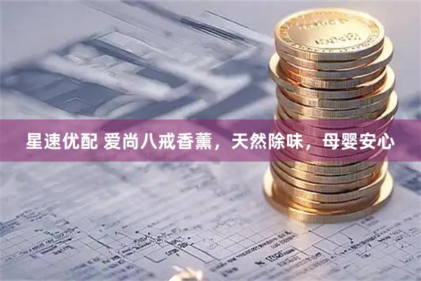 星速优配 爱尚八戒香薰，天然除味，母婴安心