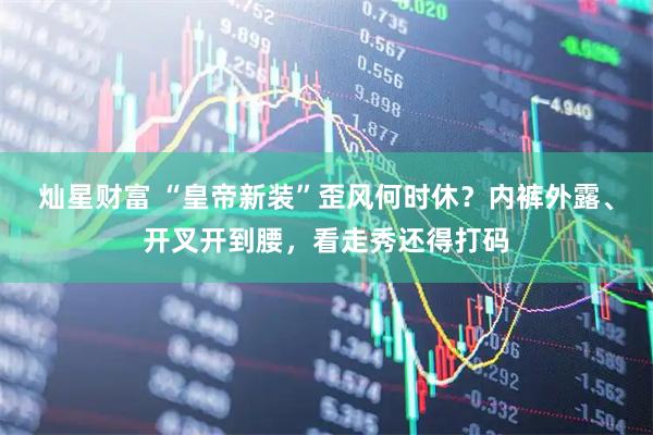 灿星财富 “皇帝新装”歪风何时休？内裤外露、开叉开到腰，看走秀还得打码