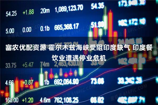 富农优配资源 霍尔木兹海峡受阻印度缺气 印度餐饮业遭遇停业危机