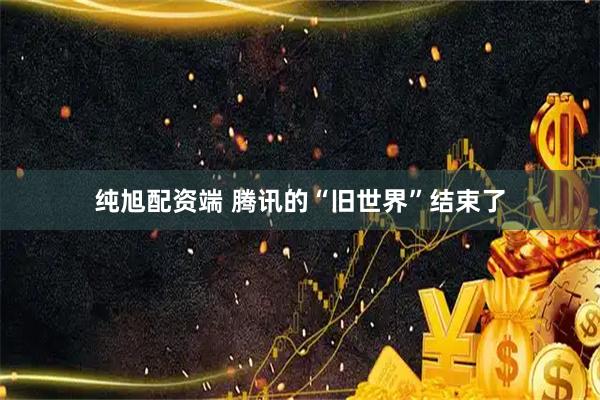 纯旭配资端 腾讯的“旧世界”结束了