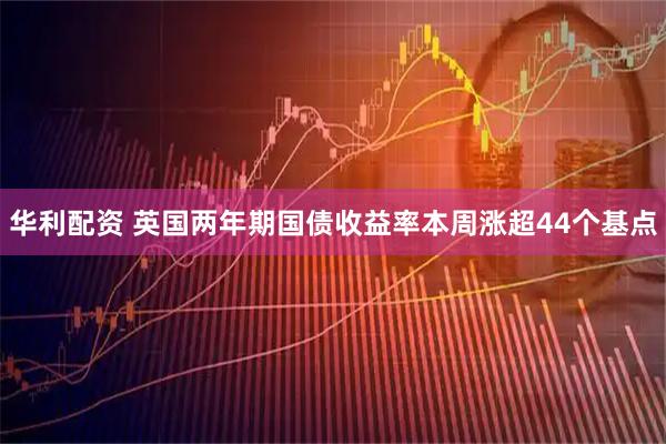 华利配资 英国两年期国债收益率本周涨超44个基点