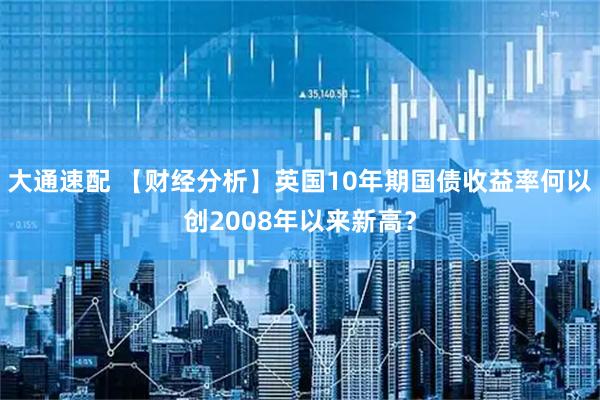 大通速配 【财经分析】英国10年期国债收益率何以创2008年以来新高？