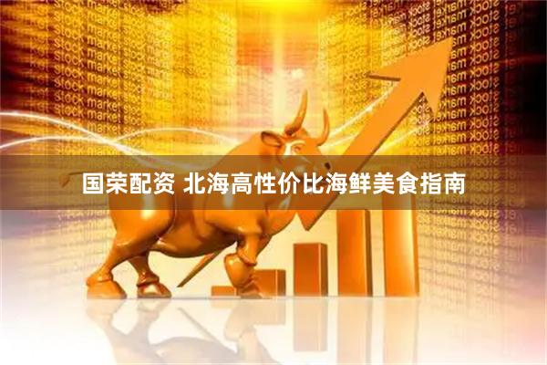 国荣配资 北海高性价比海鲜美食指南