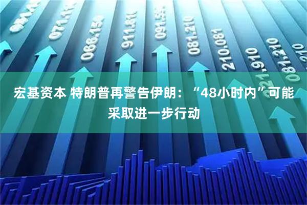 宏基资本 特朗普再警告伊朗：“48小时内”可能采取进一步行动
